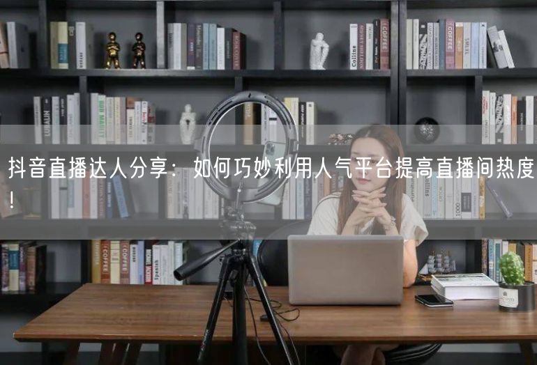 抖音直播达人分享：如何巧妙利用人气平台提高直播间热度！