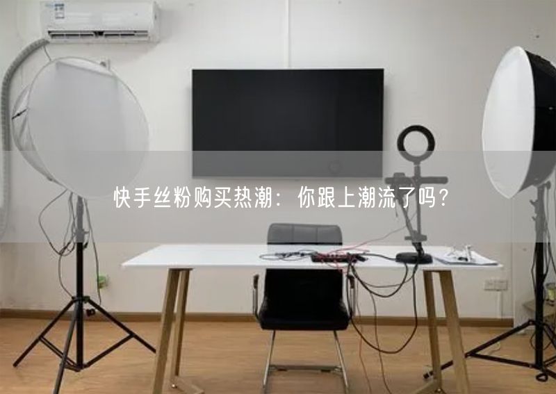 快手丝粉购买热潮：你跟上潮流了吗？