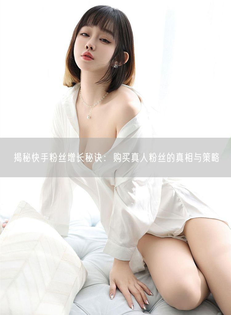 揭秘快手粉丝增长秘诀：购买真人粉丝的真相与策略