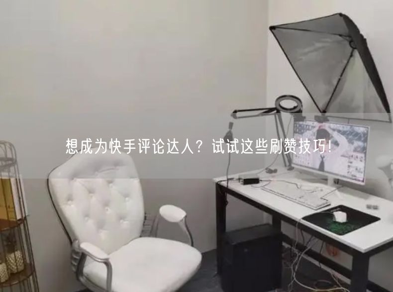 想成为快手评论达人？试试这些刷赞技巧！