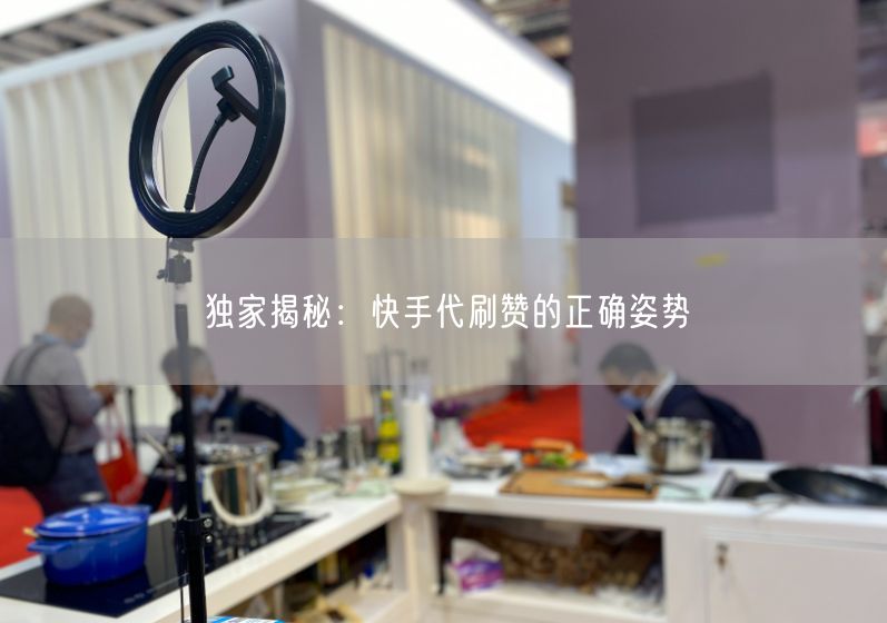 独家揭秘：快手代刷赞的正确姿势