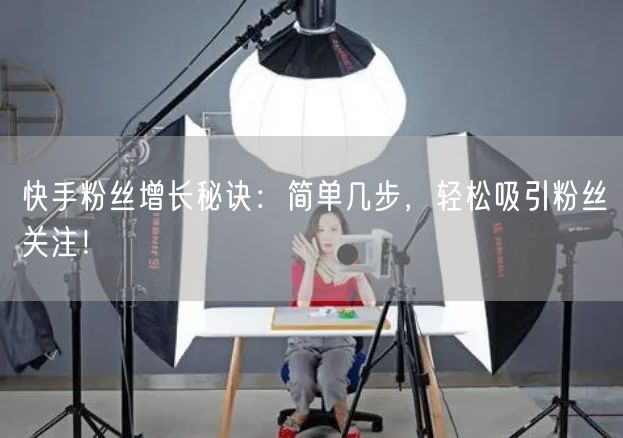 快手粉丝增长秘诀：简单几步，轻松吸引粉丝关注！