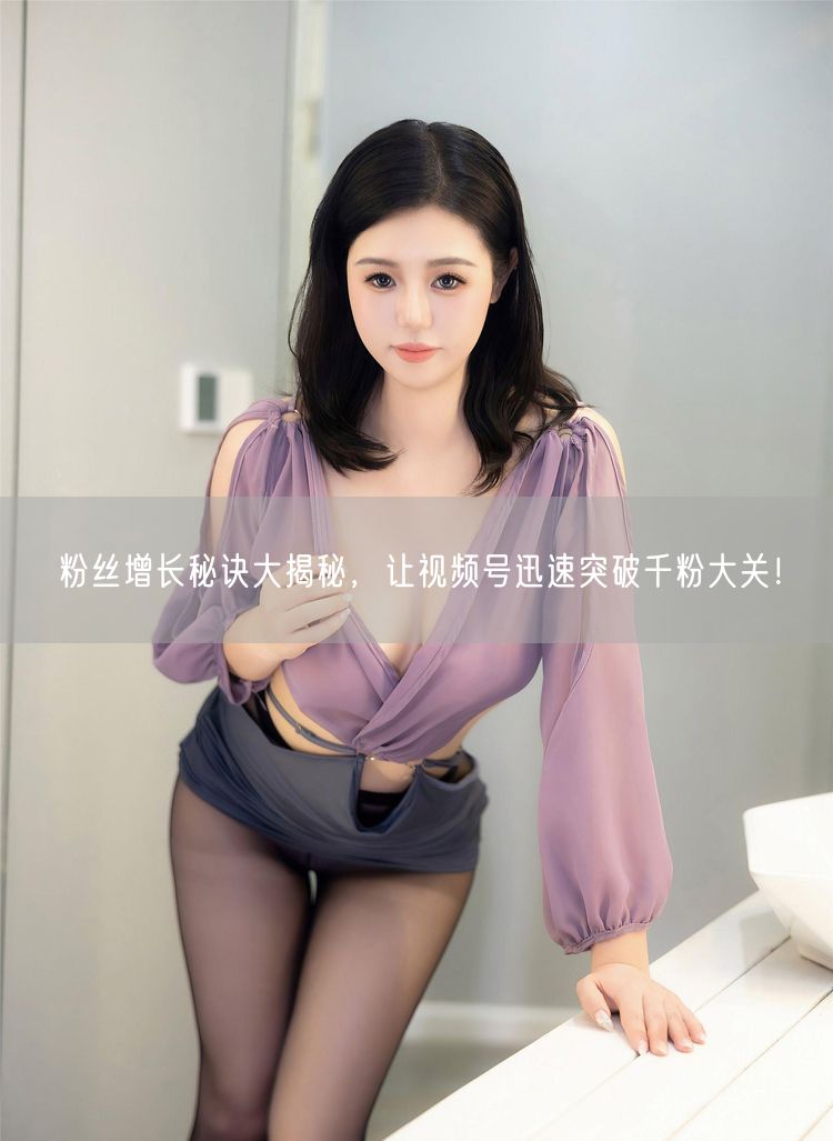 粉丝增长秘诀大揭秘，让视频号迅速突破千粉大关！