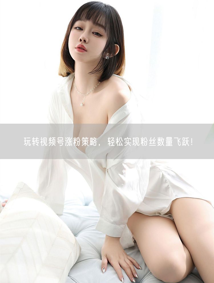 玩转视频号涨粉策略，轻松实现粉丝数量飞跃！