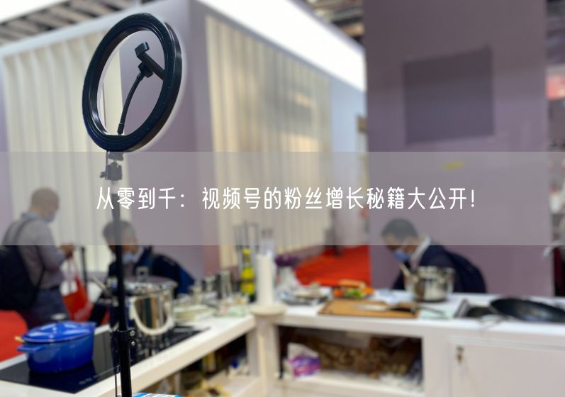 从零到千：视频号的粉丝增长秘籍大公开！