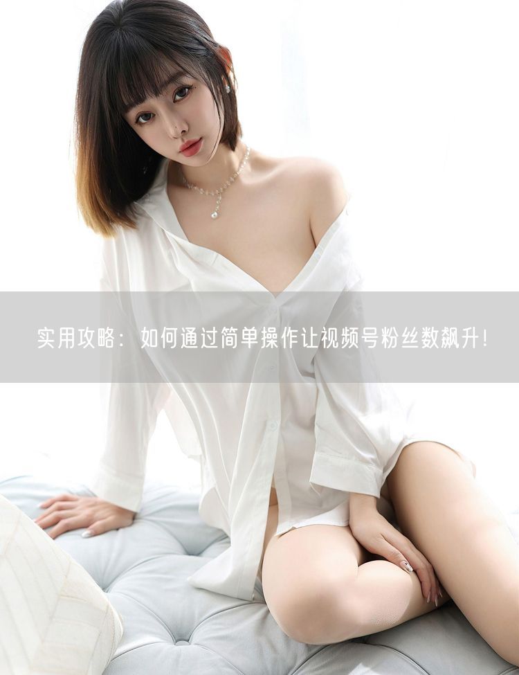 实用攻略：如何通过简单操作让视频号粉丝数飙升！