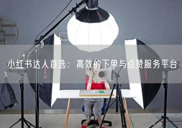 小红书达人首选:高效的下单与点赞服务平台